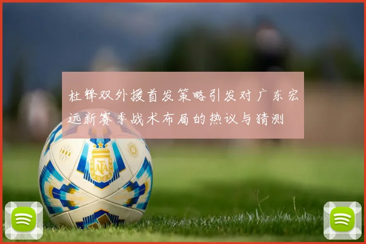杜锋双外援首发策略引发对广东宏远新赛季战术布局的热议与猜测