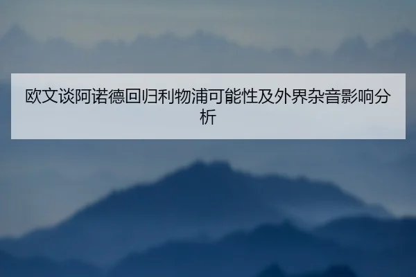 欧文谈阿诺德回归利物浦可能性及外界杂音影响分析